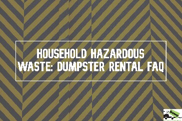 Household Hazardous Waste: Dumpster Rental FAQ